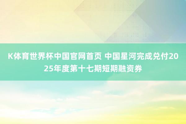 K体育世界杯中国官网首页 中国星河完成兑付2025年度第十七期短期融资券