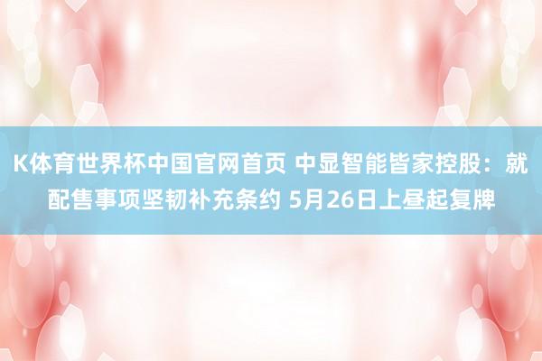 K体育世界杯中国官网首页 中显智能皆家控股：就配售事项坚韧补充条约 5月26日上昼起复牌
