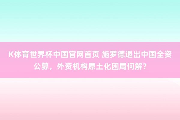 K体育世界杯中国官网首页 施罗德退出中国全资公募，外资机构原土化困局何解？