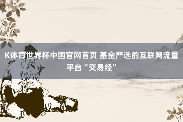 K体育世界杯中国官网首页 基金严选的互联网流量平台“交易经”