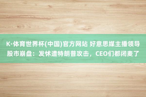 K·体育世界杯(中国)官方网站 好意思媒主播领导股市崩盘:发怵遭特朗普攻击,CEO们都闭麦了