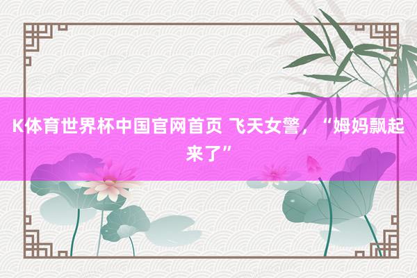 K体育世界杯中国官网首页 飞天女警,“姆妈飘起来了”