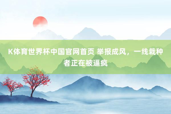 K体育世界杯中国官网首页 举报成风,一线栽种者正在被逼疯