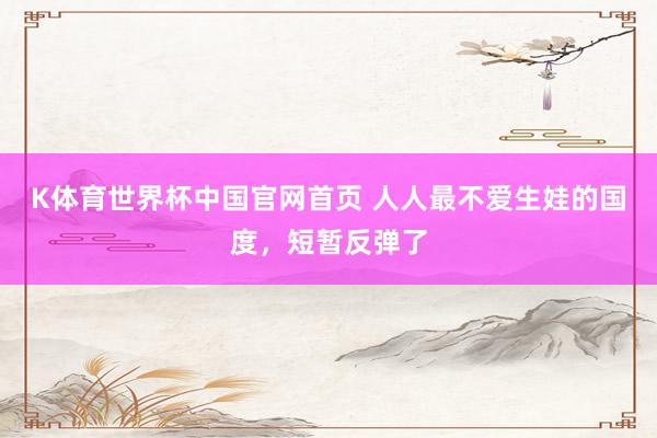 K体育世界杯中国官网首页 人人最不爱生娃的国度，短暂反弹了