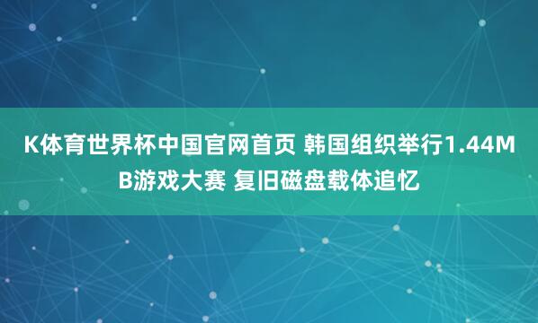 K体育世界杯中国官网首页 韩国组织举行1.44MB游戏大赛 复旧磁盘载体追忆