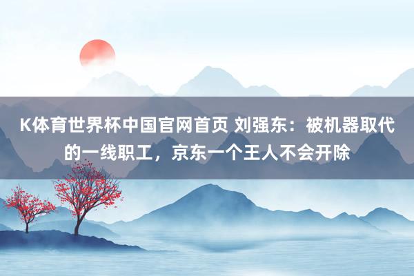 K体育世界杯中国官网首页 刘强东:被机器取代的一线职工,京东一个王人不会开除