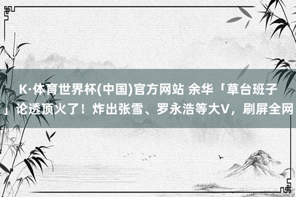 K·体育世界杯(中国)官方网站 余华「草台班子」论透顶火了!炸出张雪、罗永浩等大V,刷屏全网