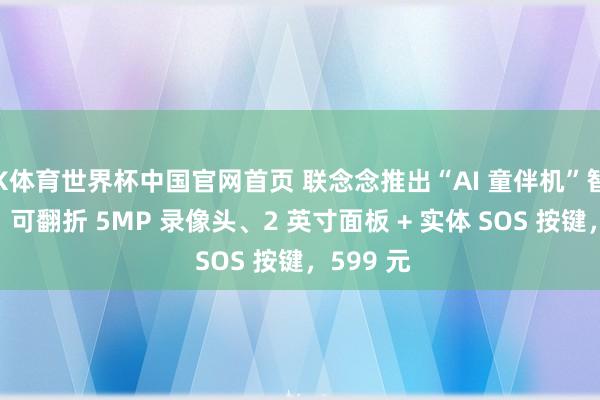 K体育世界杯中国官网首页 联念念推出“AI 童伴机”智能硬件:可翻折 5MP 录像头、2 英寸面板 + 实体 SOS 按键,599 元