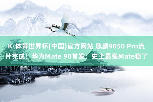 K·体育世界杯(中国)官方网站 麒麟9050 Pro流片完成!华为Mate 90首发:史上最强Mate稳了