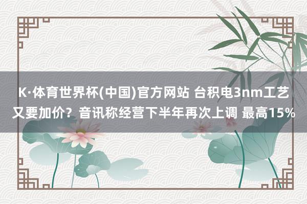 K·体育世界杯(中国)官方网站 台积电3nm工艺又要加价?音讯称经营下半年再次上调 最高15%