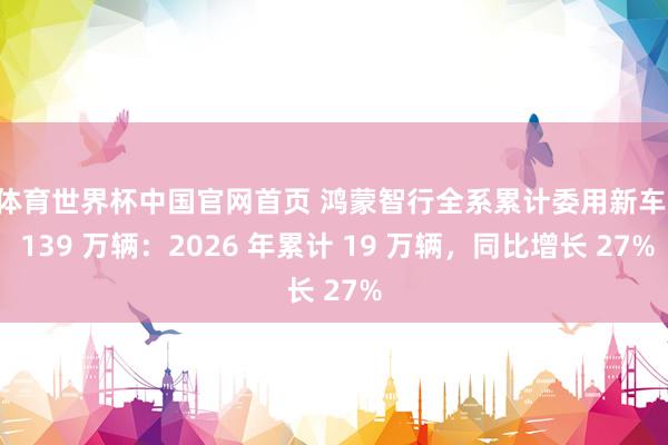 K体育世界杯中国官网首页 鸿蒙智行全系累计委用新车超 139 万辆:2026 年累计 19 万辆,同比增长 27%