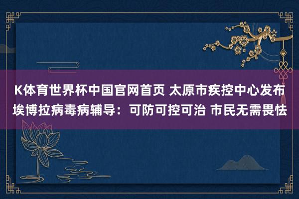 K体育世界杯中国官网首页 太原市疾控中心发布埃博拉病毒病辅导：可防可控可治 市民无需畏怯