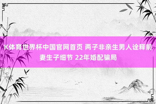 K体育世界杯中国官网首页 两子非亲生男人诠释前妻生子细节 22年婚配骗局