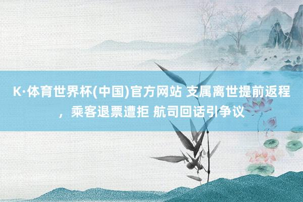 K·体育世界杯(中国)官方网站 支属离世提前返程,乘客退票遭拒 航司回话引争议