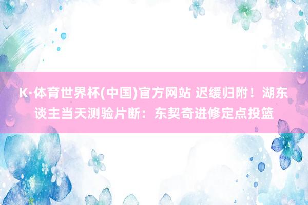 K·体育世界杯(中国)官方网站 迟缓归附！湖东谈主当天测验片断：东契奇进修定点投篮