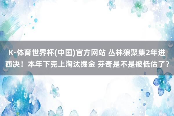K·体育世界杯(中国)官方网站 丛林狼聚集2年进西决！本年下克上淘汰掘金 芬奇是不是被低估了？