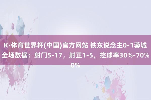 K·体育世界杯(中国)官方网站 铁东说念主0-1蓉城全场数据：射门5-17，射正1-5，<a href=