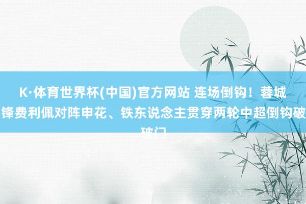 K·体育世界杯(中国)官方网站 连场倒钩!蓉城中锋费利佩对阵申花、铁东说念主贯穿两轮中超倒钩破门