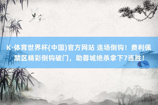 K·体育世界杯(中国)官方网站 连场倒钩!费利佩禁区精彩倒钩破门,助蓉城绝杀拿下7连胜!