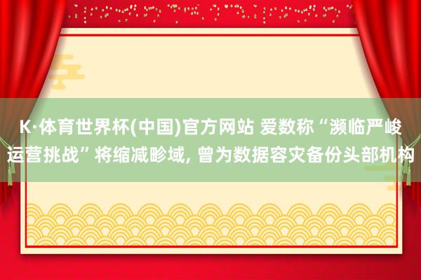 K·体育世界杯(中国)官方网站 爱数称“濒临严峻运营挑战”将缩减畛域， 曾为数据容灾备份头部机构