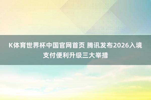 K体育世界杯中国官网首页 腾讯发布2026入境支付便利升级三大举措