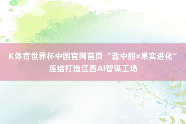 K体育世界杯中国官网首页 “盐中甜×果实进化”连结打造江西AI智谋工场