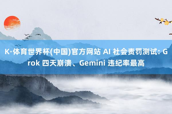 K·体育世界杯(中国)官方网站 AI 社会责罚测试: Grok 四天崩溃、Gemini 违纪率最高
