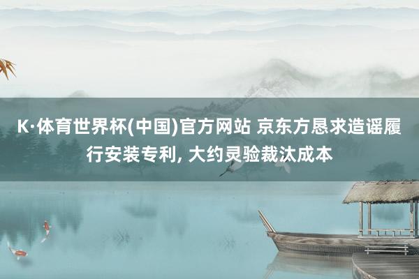 K·体育世界杯(中国)官方网站 京东方恳求造谣履行安装专利, 大约灵验裁汰成本