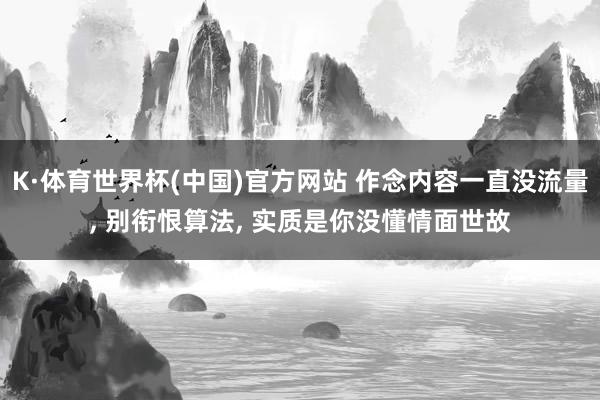 K·体育世界杯(中国)官方网站 作念内容一直没流量， 别衔恨算法， 实质是你没懂情面世故