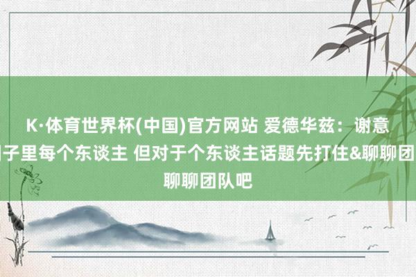 K·体育世界杯(中国)官方网站 爱德华兹:谢意我圈子里每个东谈主 但对于个东谈主话题先打住&聊聊团队吧