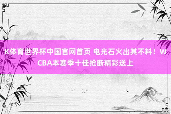 K体育世界杯中国官网首页 电光石火出其不料！WCBA本赛季十佳抢断精彩送上