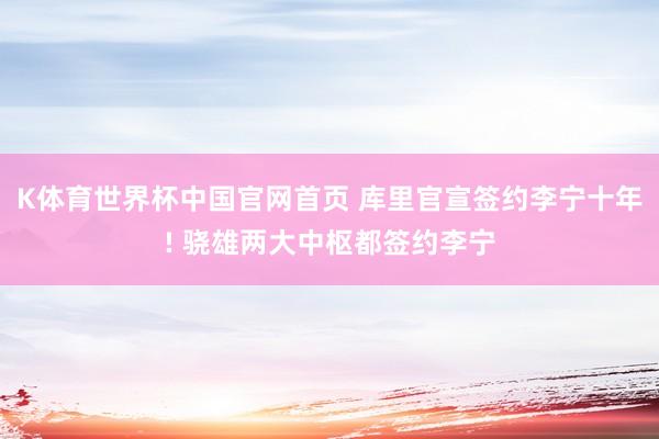 K体育世界杯中国官网首页 库里官宣签约李宁十年! 骁雄两大中枢都签约李宁