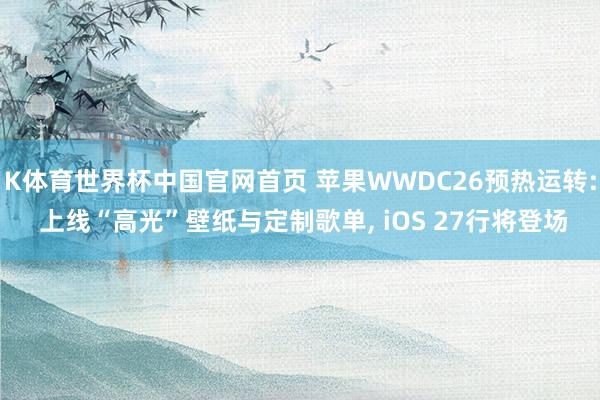 K体育世界杯中国官网首页 苹果WWDC26预热运转: 上线“高光”壁纸与定制歌单, iOS 27行将登场
