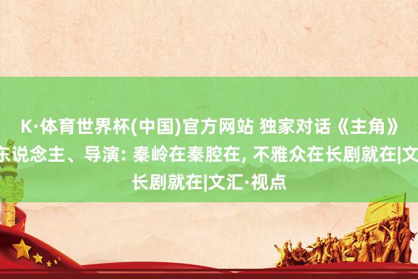 K·体育世界杯(中国)官方网站 独家对话《主角》总制片东说念主、导演: 秦岭在秦腔在， 不雅众在长剧就在|文汇·视点