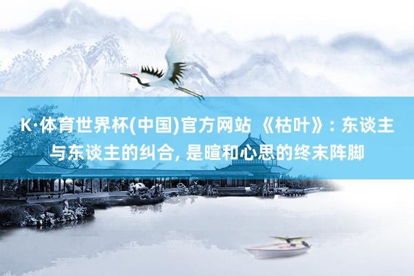 K·体育世界杯(中国)官方网站 《枯叶》: 东谈主与东谈主的纠合， 是暄和心思的终末阵脚