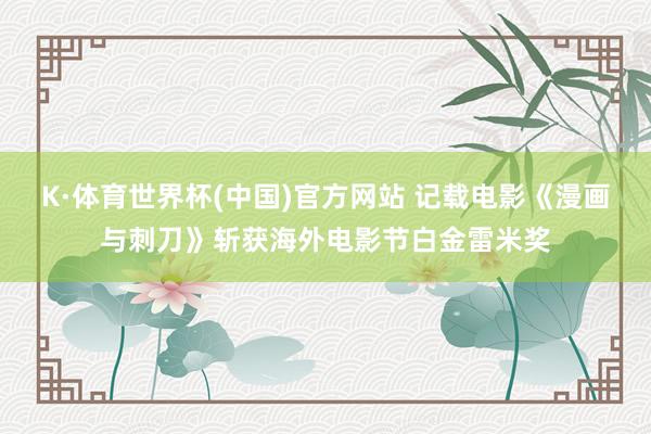 K·体育世界杯(中国)官方网站 记载电影《漫画与刺刀》斩获海外电影节白金雷米奖