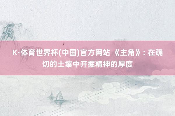 K·体育世界杯(中国)官方网站 《主角》: 在确切的土壤中开掘精神的厚度