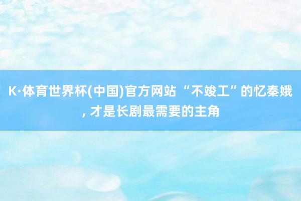 K·体育世界杯(中国)官方网站 “不竣工”的忆秦娥, 才是长剧最需要的主角