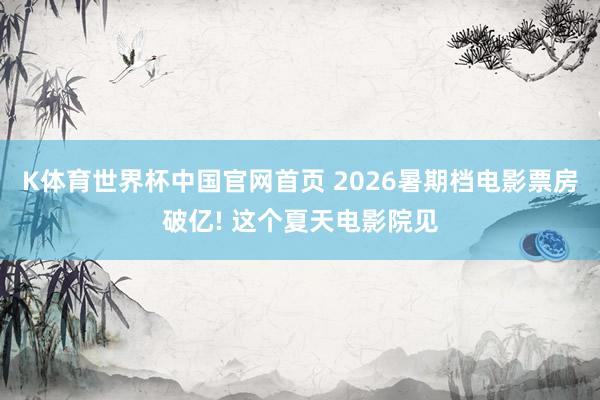 K体育世界杯中国官网首页 2026暑期档电影票房破亿! 这个夏天电影院见