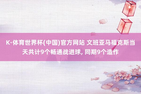 K·体育世界杯(中国)官方网站 文班亚马福克斯当天共计9个畅通战进球， 同期9个造作