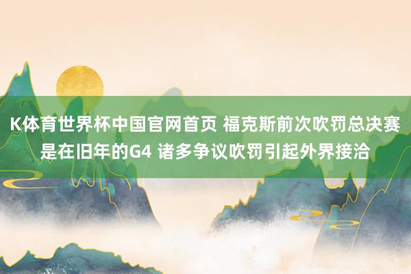 K体育世界杯中国官网首页 福克斯前次吹罚总决赛是在旧年的G4 诸多争议吹罚引起外界接洽