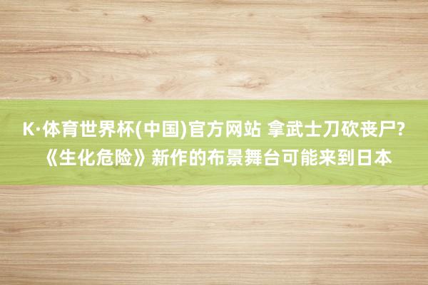 K·体育世界杯(中国)官方网站 拿武士刀砍丧尸? 《生化危险》新作的布景舞台可能来到日本