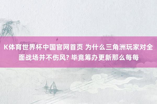 K体育世界杯中国官网首页 为什么三角洲玩家对全面战场并不伤风? 毕竟筹办更新那么每每