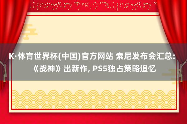 K·体育世界杯(中国)官方网站 索尼发布会汇总: 《战神》出新作, PS5独占策略追忆