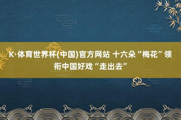 K·体育世界杯(中国)官方网站 十六朵“梅花”领衔中国好戏“走出去”
