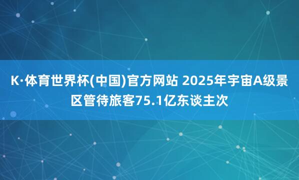 K·体育世界杯(中国)官方网站 2025年宇宙A级景区管待旅客75.1亿东谈主次
