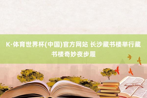 K·体育世界杯(中国)官方网站 长沙藏书楼举行藏书楼奇妙夜步履