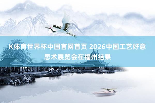 K体育世界杯中国官网首页 2026中国工艺好意思术展览会在福州结果