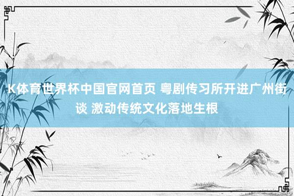 K体育世界杯中国官网首页 粤剧传习所开进广州街谈 激动传统文化落地生根