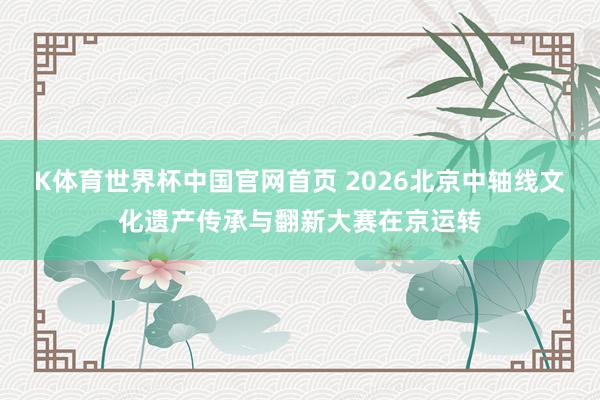 K体育世界杯中国官网首页 2026北京中轴线文化遗产传承与翻新大赛在京运转
